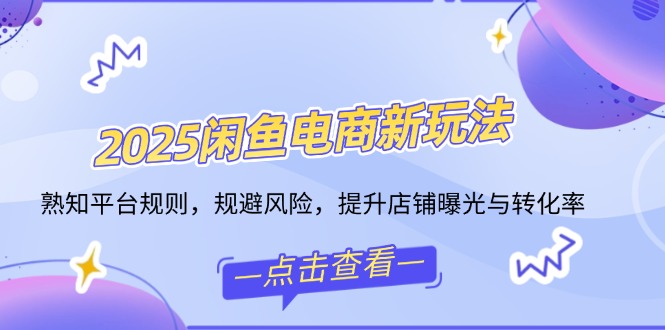 2025闲鱼电商新玩法，熟知平台规则，规避风险，提升店铺曝光与转化率远创网-专注分享副业落地实操课程 – 全网首发_高质量项目输出远创网